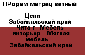ПРодам матрац ватный › Цена ­ 700 - Забайкальский край, Чита г. Мебель, интерьер » Мягкая мебель   . Забайкальский край
